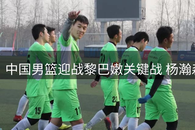中国男篮迎战黎巴嫩关键战 杨瀚森领衔冲击胜利