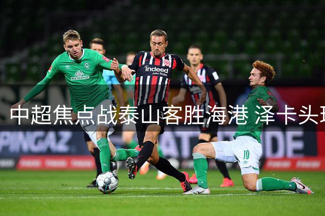 中超焦点战泰山客胜海港 泽卡头球破门锁定胜局