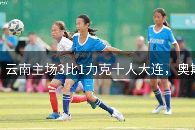 云南主场3比1力克十人大连，奥斯卡独中两元获胜