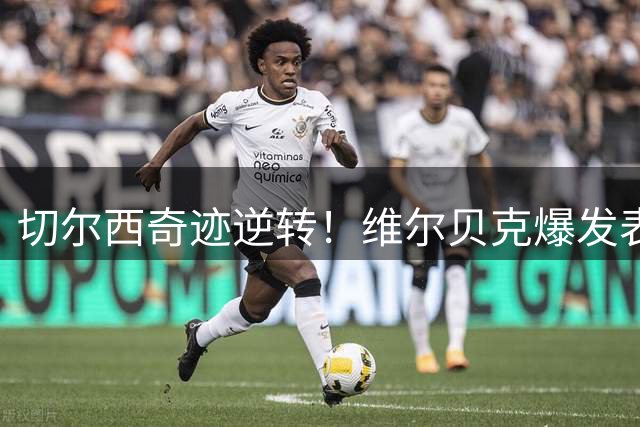切尔西奇迹逆转！维尔贝克爆发表现震惊足坛