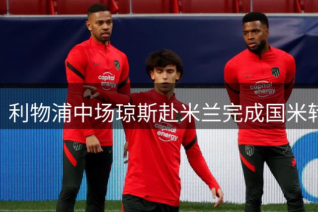 利物浦中场琼斯赴米兰完成国米转会手续