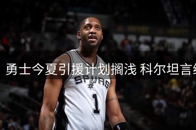 勇士今夏引援计划搁浅 科尔坦言维持现有阵容是最佳选择