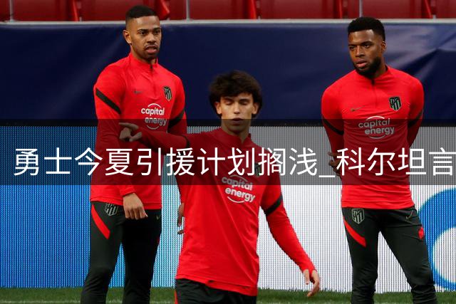 勇士今夏引援计划搁浅 科尔坦言维持现有阵容是最佳选择