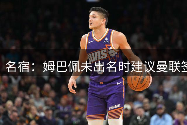 名宿：姆巴佩未出名时建议曼联签他 红魔认为其不够优秀