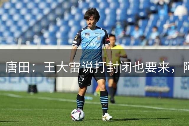 唐田：王大雷说打封闭也要来，阿尔瓦罗能否出场要看恢复情况