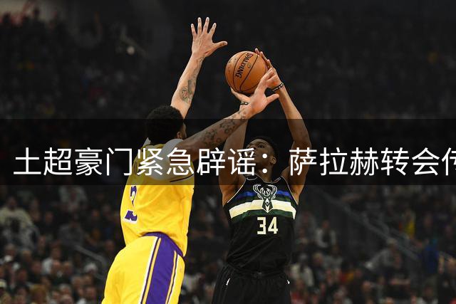 土超豪门紧急辟谣：萨拉赫转会传闻纯属虚构