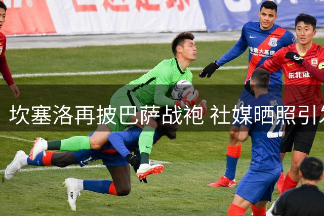 坎塞洛再披巴萨战袍 社媒晒照引发回归猜想