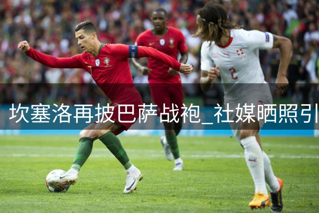 坎塞洛再披巴萨战袍 社媒晒照引发回归猜想