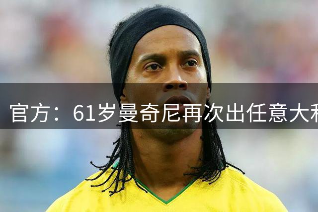 官方：61岁曼奇尼再次出任意大利国家队主教练！