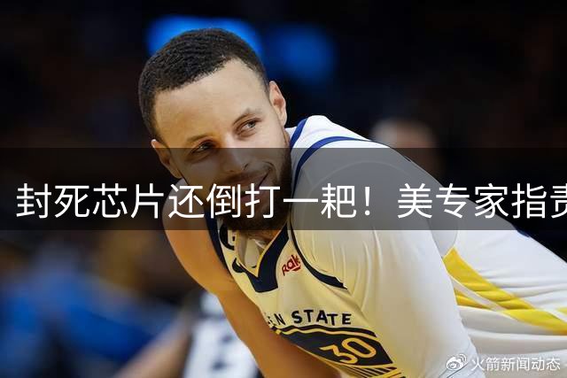 封死芯片还倒打一耙！美专家指责 “什么都要”，外媒：双标玩到极致