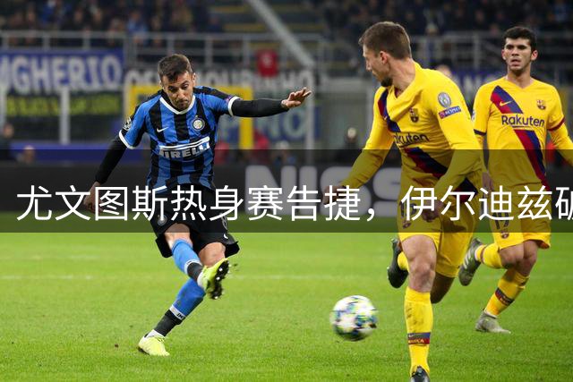尤文图斯热身赛告捷，伊尔迪兹破门助球队完胜巴勒莫