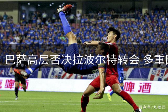 巴萨高层否决拉波尔特转会 多重因素致世界冠军中卫无缘诺坎普