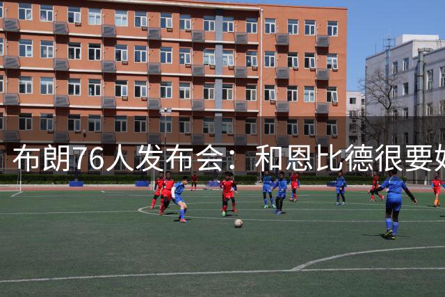 布朗76人发布会：和恩比德很要好 和塔图姆没有交流
