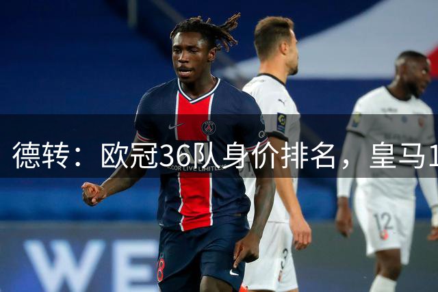 德转：欧冠36队身价排名，皇马14.6亿欧居首，曼城14.3亿第2