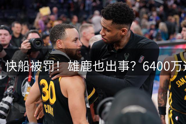 快船被罚！雄鹿也出事？6400万遭调查！又来了？