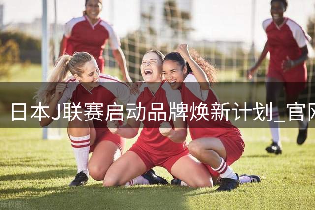 日本J联赛启动品牌焕新计划 官网与视觉系统同步升级