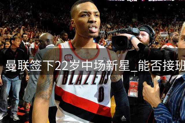 曼联签下22岁中场新星 能否接班卡塞米罗引期待