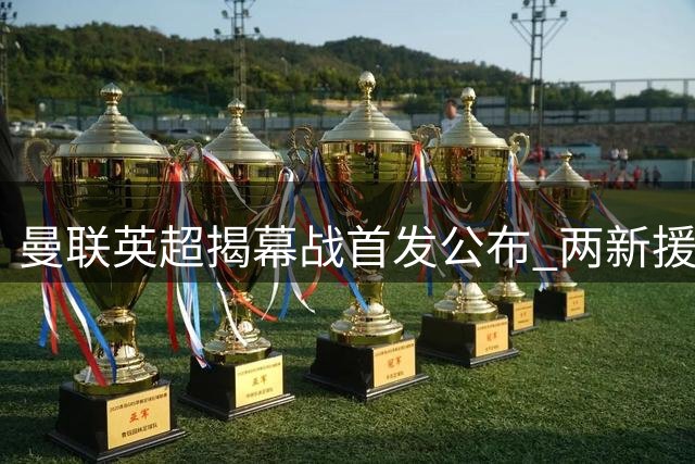 曼联英超揭幕战首发公布 两新援迎首秀拉什福德替补