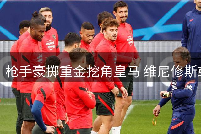 枪手豪掷重金挖角皇马 维尼修斯或成英超顶薪球员