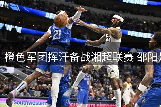 橙色军团挥汗备战湘超联赛 邵阳足球队新赛季蓄势待发