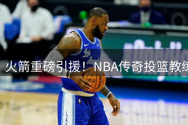 火箭重磅引援！NBA传奇投篮教练英格兰德加盟乌度卡团队