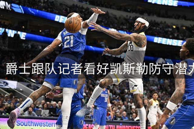 爵士跟队记者看好凯斯勒防守潜力 堪比戈贝尔可进全明星