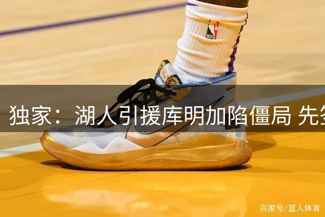 独家：湖人引援库明加陷僵局 先签后换方案遭老鹰冷处理