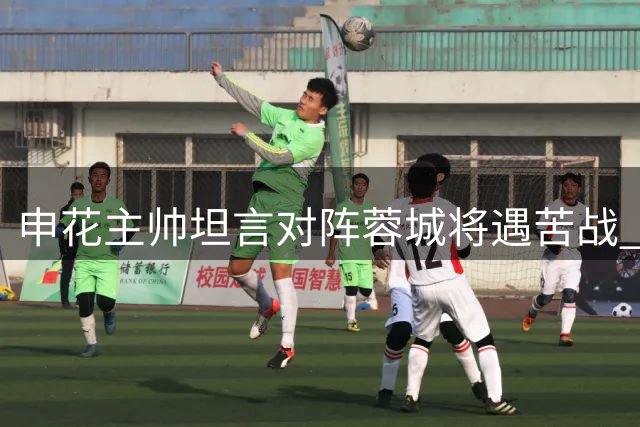 申花主帅坦言对阵蓉城将遇苦战 全队蓄势待发
