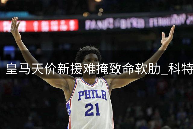 皇马天价新援难掩致命软肋 科特迪瓦新星能否扛起银河战舰？