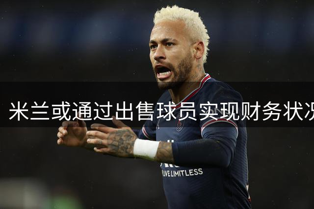 米兰或通过出售球员实现财务状况平衡