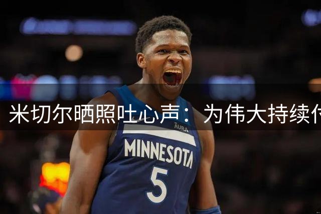 米切尔晒照吐心声：为伟大持续付出无怨无悔