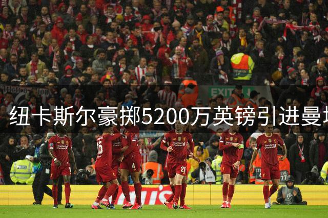 纽卡斯尔豪掷5200万英镑引进曼城中场悍将冈萨雷斯