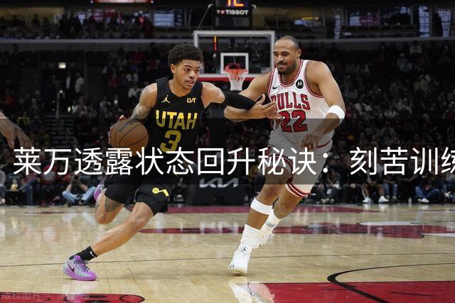 莱万透露状态回升秘诀：刻苦训练成就主场双响炮