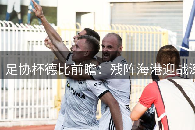 足协杯德比前瞻：残阵海港迎战深圳 伤病阴影笼罩关键战