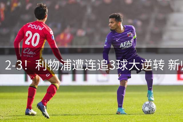 2-3！利物浦遭连追3球大逆转 新帅主场首秀开门黑 两大亿元先生破门