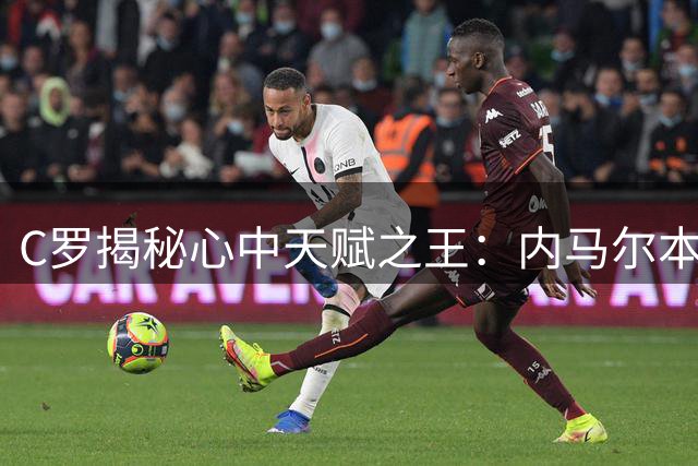 C罗揭秘心中天赋之王：内马尔本可超越梅西 欠缺一点致命因素