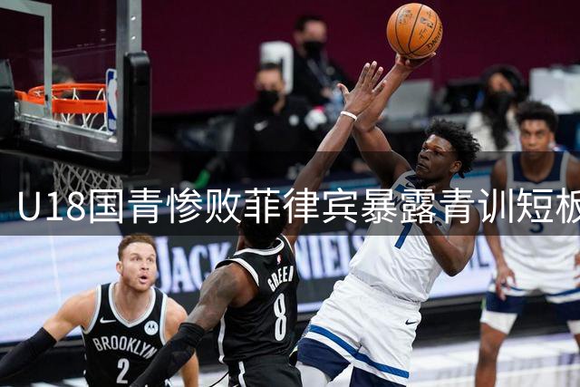 U18国青惨败菲律宾暴露青训短板，中国篮球基础训练亟需革新